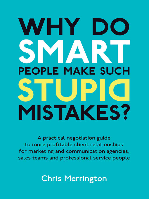 Title details for Why Do Smart People Make Such Stupid Mistakes?: a Practical Negotiation Guide to More Profitable Client Relationships for Marketing and Communication Agencies,Sales Teams and Professional Service People by Chris Merrington - Available